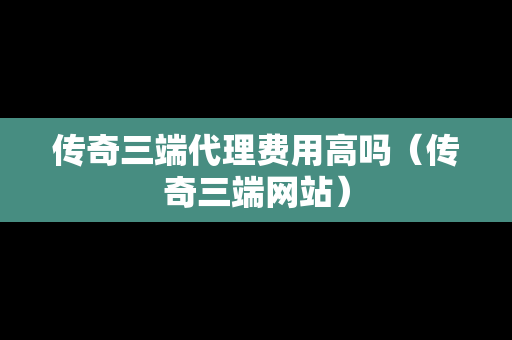 传奇三端代理费用高吗（传奇三端网站）