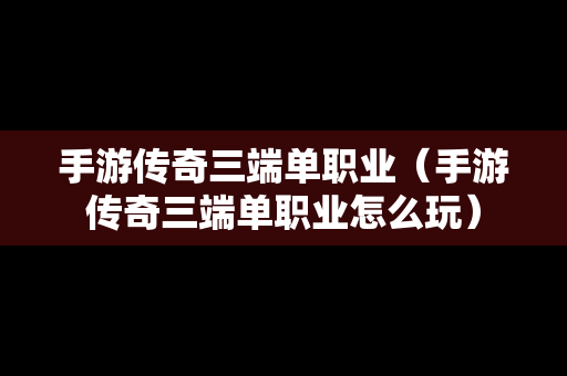 手游传奇三端单职业（手游传奇三端单职业怎么玩）
