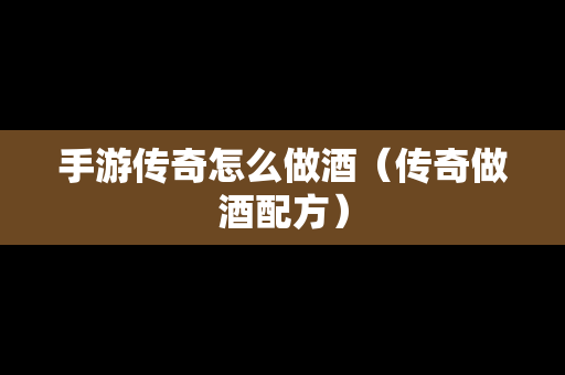 手游传奇怎么做酒（传奇做酒配方）
