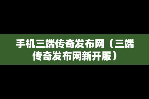 手机三端传奇发布网（三端传奇发布网新开服）