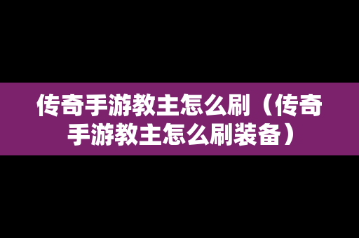 传奇手游教主怎么刷（传奇手游教主怎么刷装备）