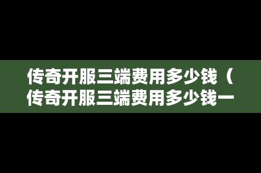 传奇开服三端费用多少钱（传奇开服三端费用多少钱一个）