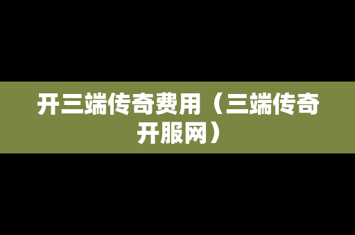 开三端传奇费用（三端传奇开服网）