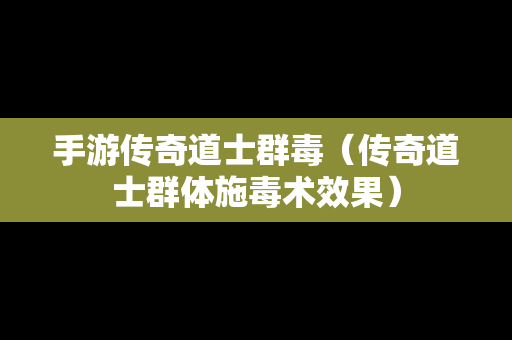 手游传奇道士群毒（传奇道士群体施毒术效果）