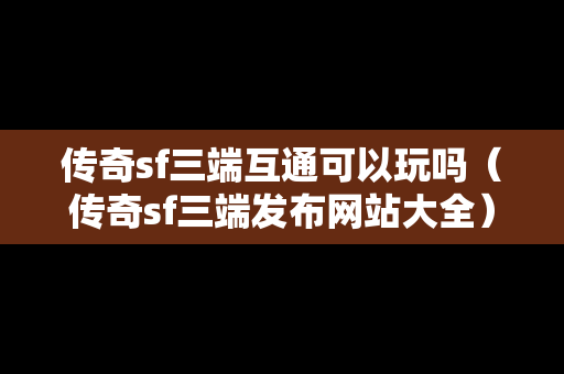 传奇sf三端互通可以玩吗（传奇sf三端发布网站大全）