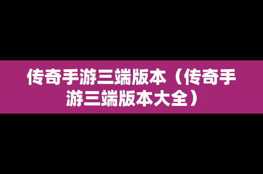 传奇手游三端版本（传奇手游三端版本大全）