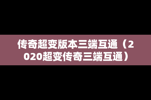 传奇超变版本三端互通（2020超变传奇三端互通）