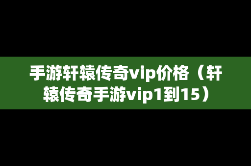 手游轩辕传奇vip价格（轩辕传奇手游vip1到15）