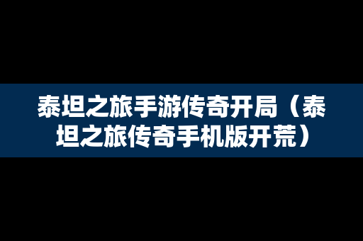 泰坦之旅手游传奇开局（泰坦之旅传奇手机版开荒）