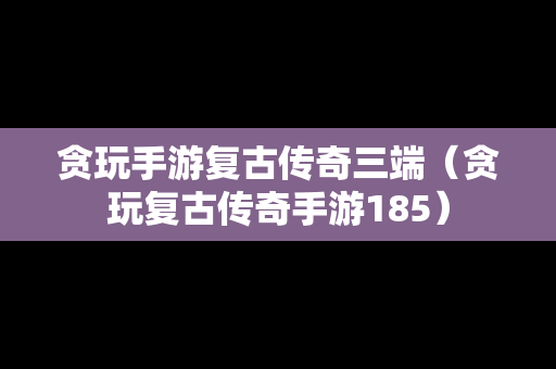 贪玩手游复古传奇三端（贪玩复古传奇手游185）