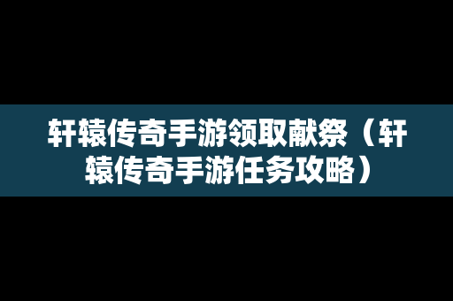 轩辕传奇手游领取献祭（轩辕传奇手游任务攻略）