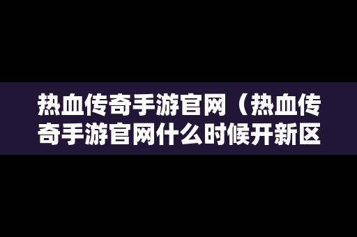热血传奇手游官网（热血传奇手游官网什么时候开新区）
