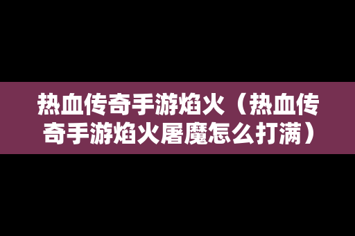 热血传奇手游焰火（热血传奇手游焰火屠魔怎么打满）