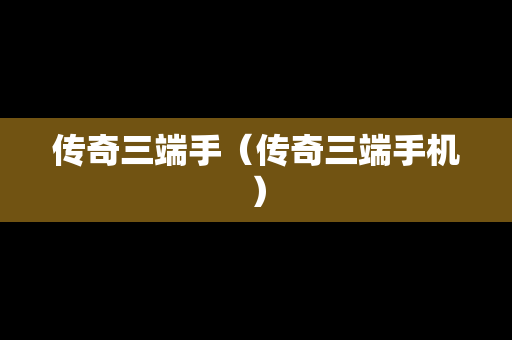传奇三端手（传奇三端手机）