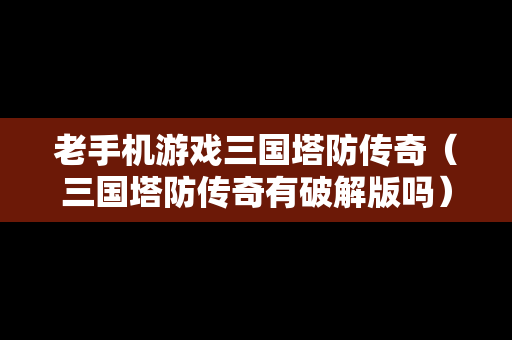 老手机游戏三国塔防传奇（三国塔防传奇有破解版吗）