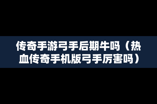 传奇手游弓手后期牛吗（热血传奇手机版弓手厉害吗）