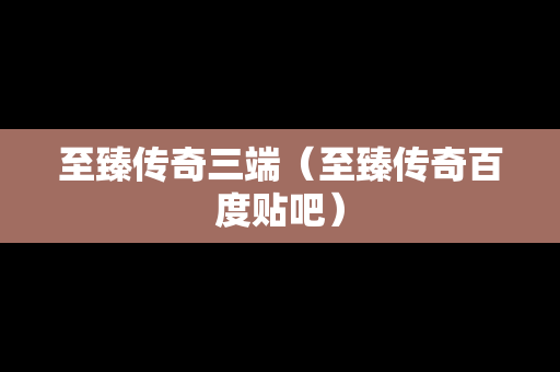 至臻传奇三端（至臻传奇百度贴吧）