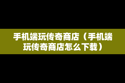 手机端玩传奇商店（手机端玩传奇商店怎么下载）