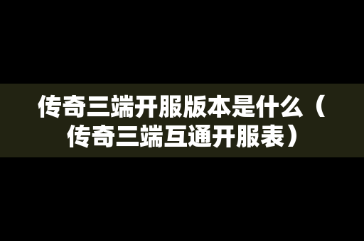 传奇三端开服版本是什么（传奇三端互通开服表）