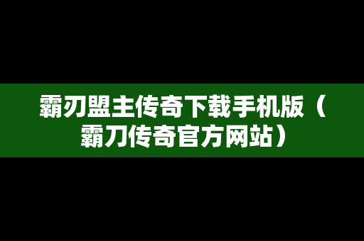 霸刃盟主传奇下载手机版（霸刀传奇官方网站）