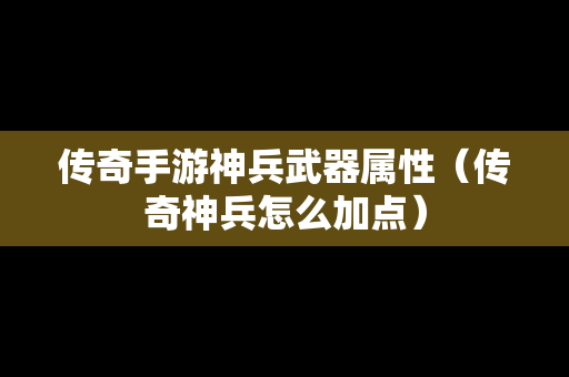 传奇手游神兵武器属性（传奇神兵怎么加点）