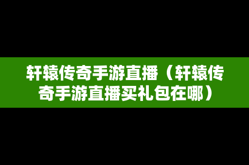 轩辕传奇手游直播（轩辕传奇手游直播买礼包在哪）