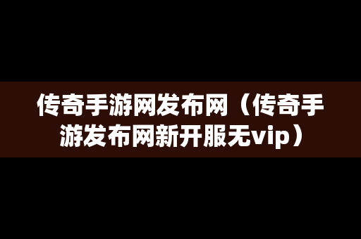 传奇手游网发布网（传奇手游发布网新开服无vip）