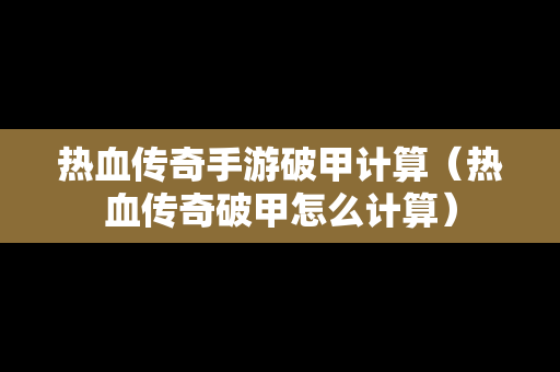 热血传奇手游破甲计算（热血传奇破甲怎么计算）