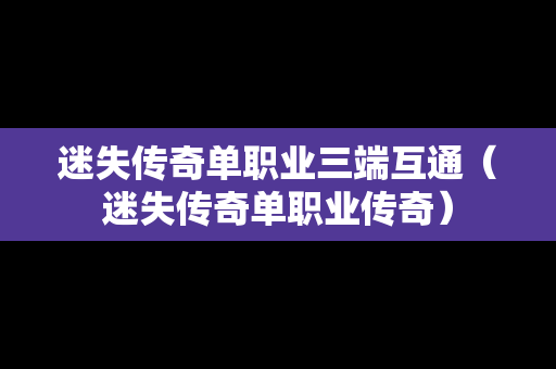 迷失传奇单职业三端互通（迷失传奇单职业传奇）