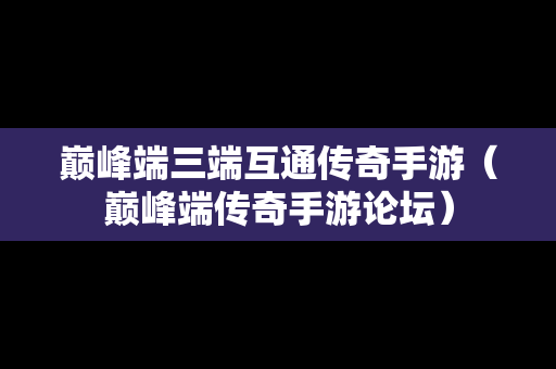 巅峰端三端互通传奇手游（巅峰端传奇手游论坛）