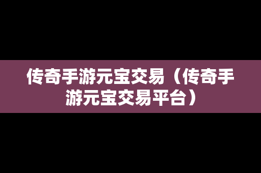 传奇手游元宝交易（传奇手游元宝交易平台）