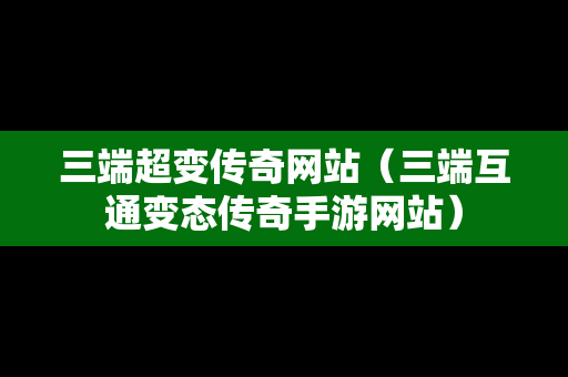 三端超变传奇网站（三端互通变态传奇手游网站）