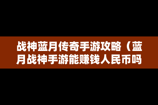 战神蓝月传奇手游攻略（蓝月战神手游能赚钱人民币吗）