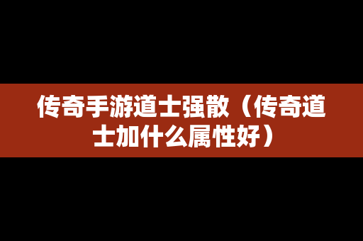 传奇手游道士强散（传奇道士加什么属性好）