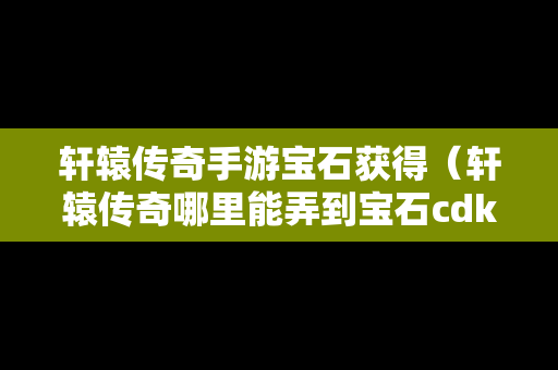 轩辕传奇手游宝石获得（轩辕传奇哪里能弄到宝石cdk）