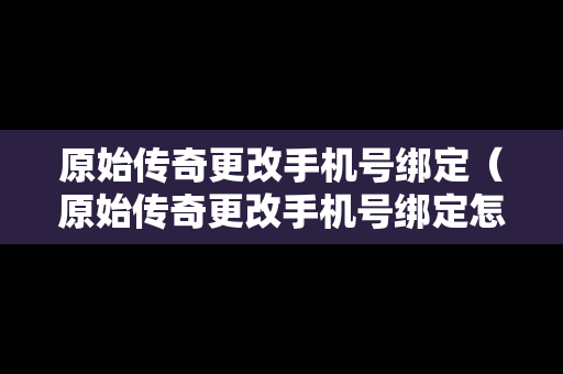 原始传奇更改手机号绑定（原始传奇更改手机号绑定怎么弄）