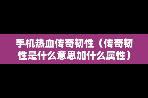 手机热血传奇韧性（传奇韧性是什么意思加什么属性）
