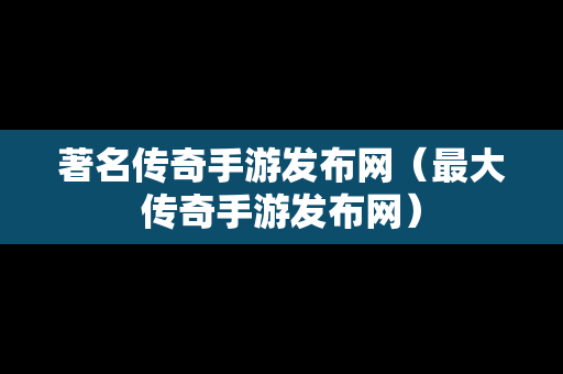 著名传奇手游发布网（最大传奇手游发布网）