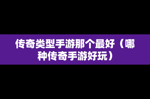 传奇类型手游那个最好（哪种传奇手游好玩）