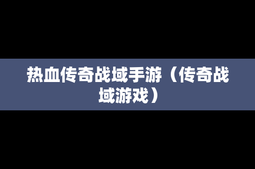 热血传奇战域手游（传奇战域游戏）