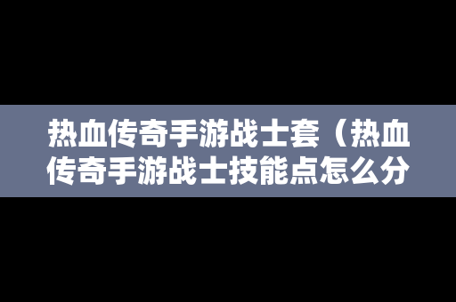 热血传奇手游战士套（热血传奇手游战士技能点怎么分配）