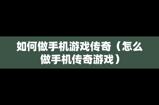 如何做手机游戏传奇（怎么做手机传奇游戏）