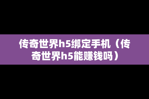 传奇世界h5绑定手机（传奇世界h5能赚钱吗）