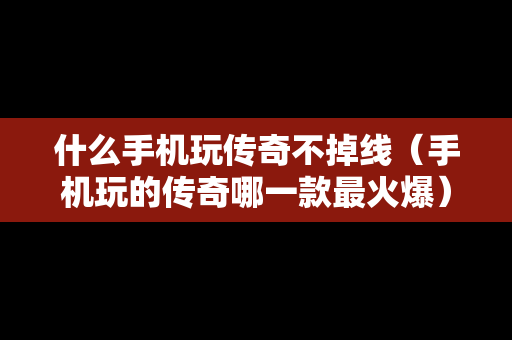 什么手机玩传奇不掉线（手机玩的传奇哪一款最火爆）