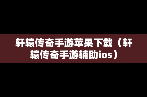 轩辕传奇手游苹果下载（轩辕传奇手游辅助ios）