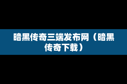 暗黑传奇三端发布网（暗黑传奇下载）