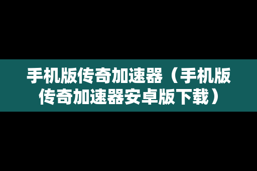 手机版传奇加速器（手机版传奇加速器安卓版下载）