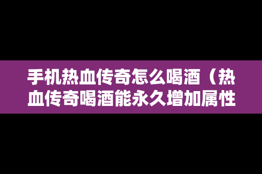 手机热血传奇怎么喝酒（热血传奇喝酒能永久增加属性吗）