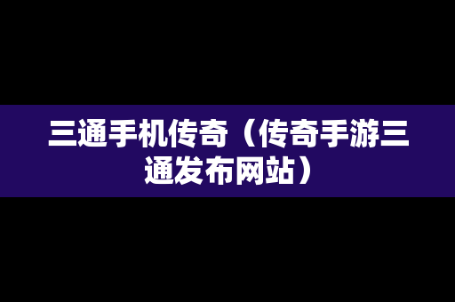 三通手机传奇（传奇手游三通发布网站）
