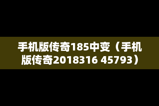 手机版传奇185中变（手机版传奇2018316 45793）